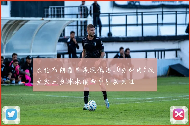 杰伦布朗首节表现低迷10分钟内5投全失三分球未能命中引发关注