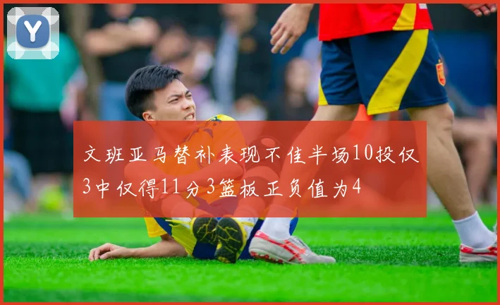 文班亚马替补表现不佳半场10投仅3中仅得11分3篮板正负值为4