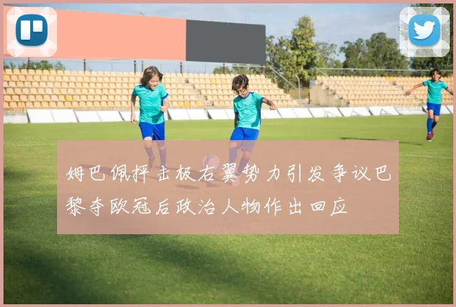 姆巴佩抨击极右翼势力引发争议巴黎夺欧冠后政治人物作出回应