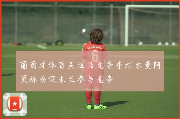 葡萄牙体育关注马竞争夺尤尔曼阿莫林或促米兰参与竞争