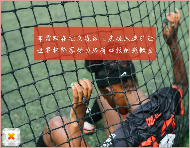 布雷默在社交媒体上庆祝入选巴西世界杯阵容努力终有回报的感慨分享