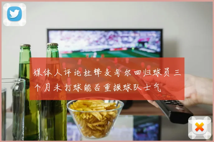 媒体人评论杜锋麦考尔回归球员三个月未打球能否重振球队士气