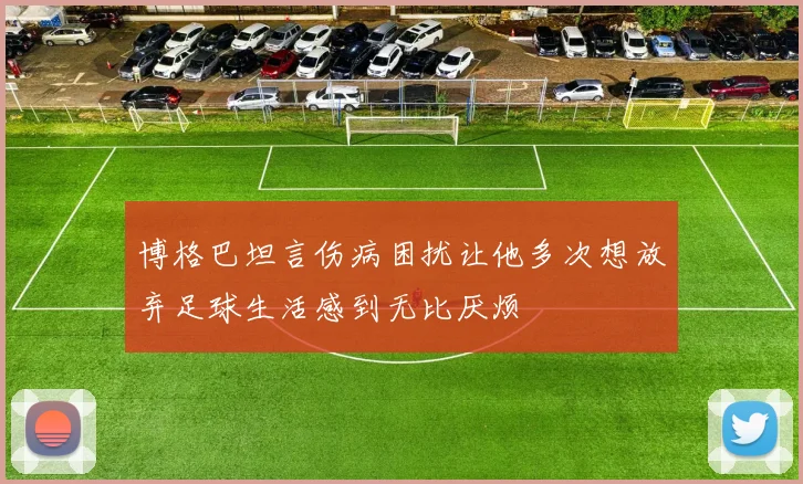 博格巴坦言伤病困扰让他多次想放弃足球生活感到无比厌烦