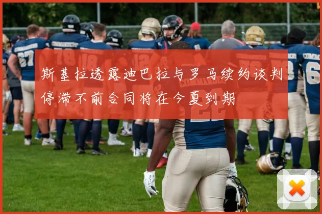 斯基拉透露迪巴拉与罗马续约谈判停滞不前合同将在今夏到期