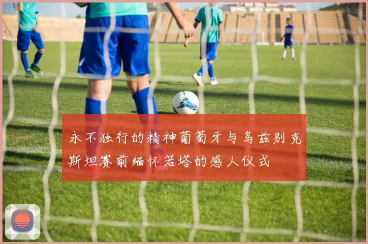 永不独行的精神葡萄牙与乌兹别克斯坦赛前缅怀若塔的感人仪式