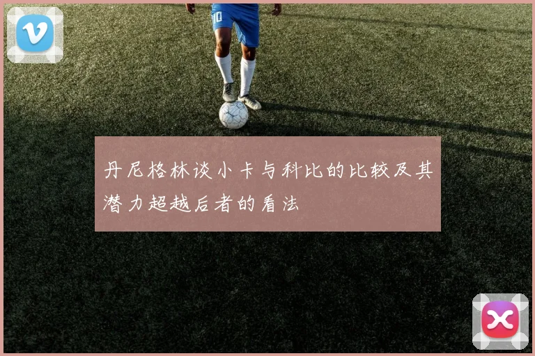 丹尼格林谈小卡与科比的比较及其潜力超越后者的看法