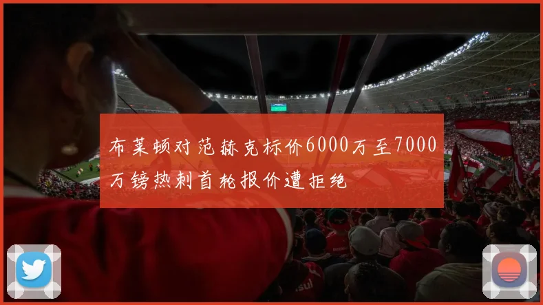 布莱顿对范赫克标价6000万至7000万镑热刺首轮报价遭拒绝