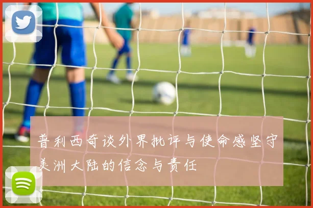 普利西奇谈外界批评与使命感坚守美洲大陆的信念与责任