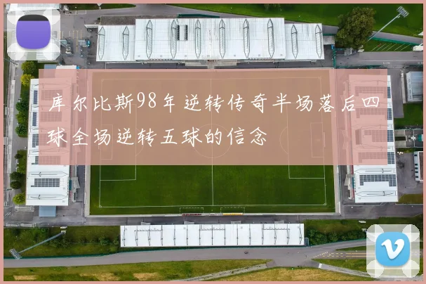 库尔比斯98年逆转传奇半场落后四球全场逆转五球的信念