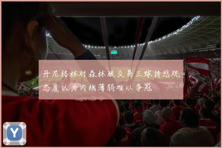 丹尼格林对森林狼交易三球持悲观态度认为内线薄弱难以争冠