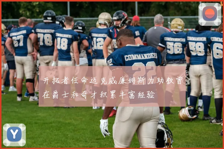 开拓者任命迈克威廉姆斯为助教曾在爵士和奇才积累丰富经验