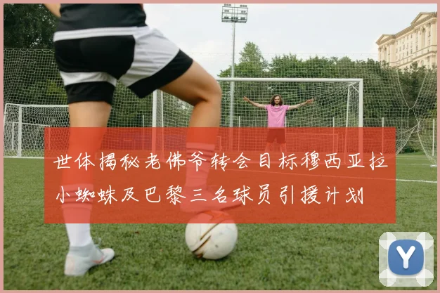 世体揭秘老佛爷转会目标穆西亚拉小蜘蛛及巴黎三名球员引援计划