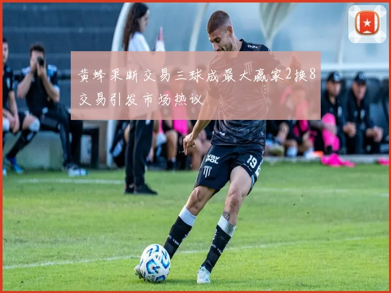 黄蜂果断交易三球成最大赢家2换8交易引发市场热议