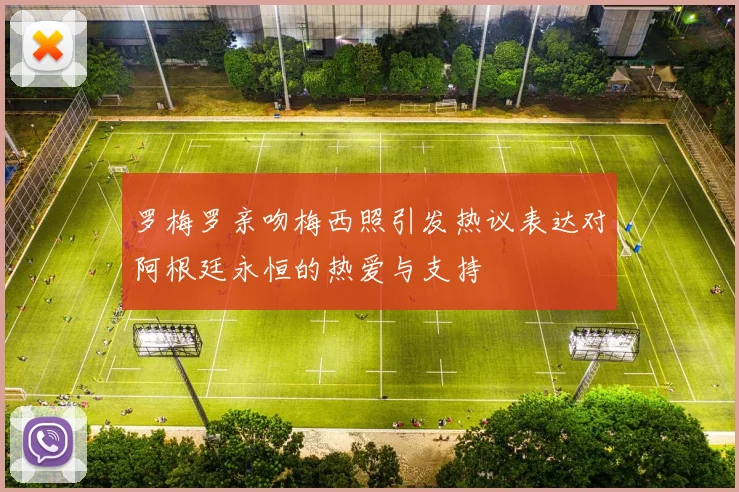 罗梅罗亲吻梅西照引发热议表达对阿根廷永恒的热爱与支持