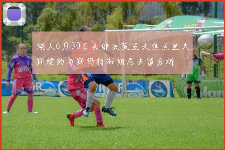 湖人6月30日关键决策五大焦点里夫斯续约与斯玛特布朗尼去留分析