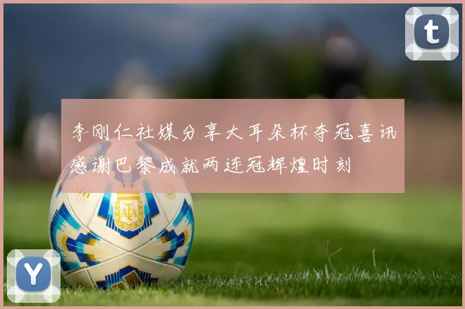 李刚仁社媒分享大耳朵杯夺冠喜讯感谢巴黎成就两连冠辉煌时刻