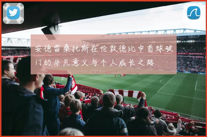 安德雷桑托斯在伦敦德比中首球破门的非凡意义与个人成长之路
