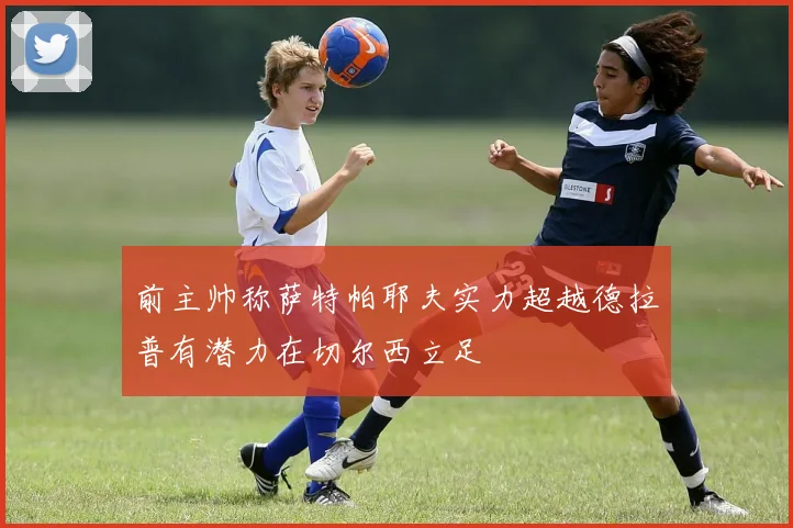 前主帅称萨特帕耶夫实力超越德拉普有潜力在切尔西立足
