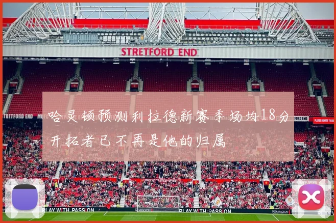 哈灵顿预测利拉德新赛季场均18分开拓者已不再是他的归属