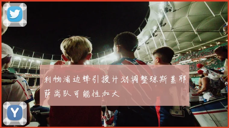 利物浦边锋引援计划调整琼斯基耶萨离队可能性加大