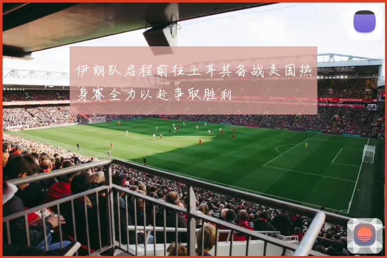 伊朗队启程前往土耳其备战美国热身赛全力以赴争取胜利