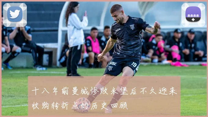 十八年前曼城惨败米堡后不久迎来收购转折点的历史回顾