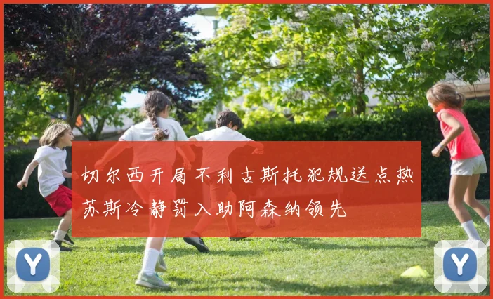 切尔西开局不利古斯托犯规送点热苏斯冷静罚入助阿森纳领先