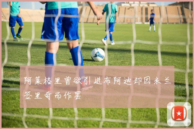 阿莱格里曾欲引进布阿迪却因米兰签里奇而作罢