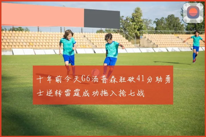 十年前今天G6汤普森狂砍41分助勇士逆转雷霆成功拖入抢七战