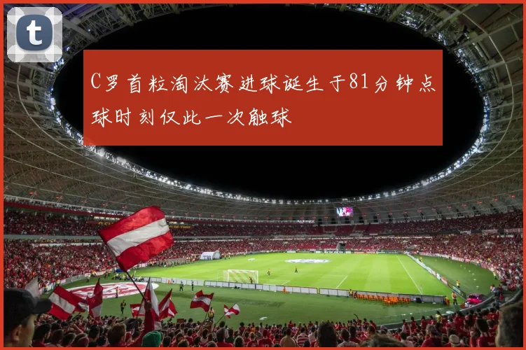 C罗首粒淘汰赛进球诞生于81分钟点球时刻仅此一次触球