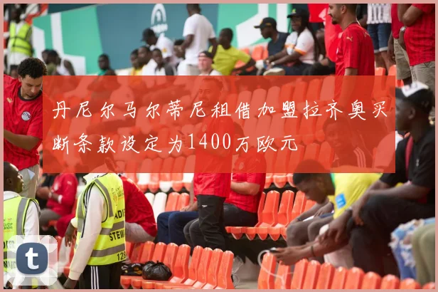 丹尼尔马尔蒂尼租借加盟拉齐奥买断条款设定为1400万欧元