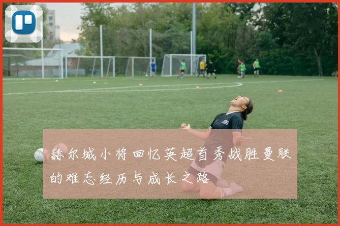 赫尔城小将回忆英超首秀战胜曼联的难忘经历与成长之路