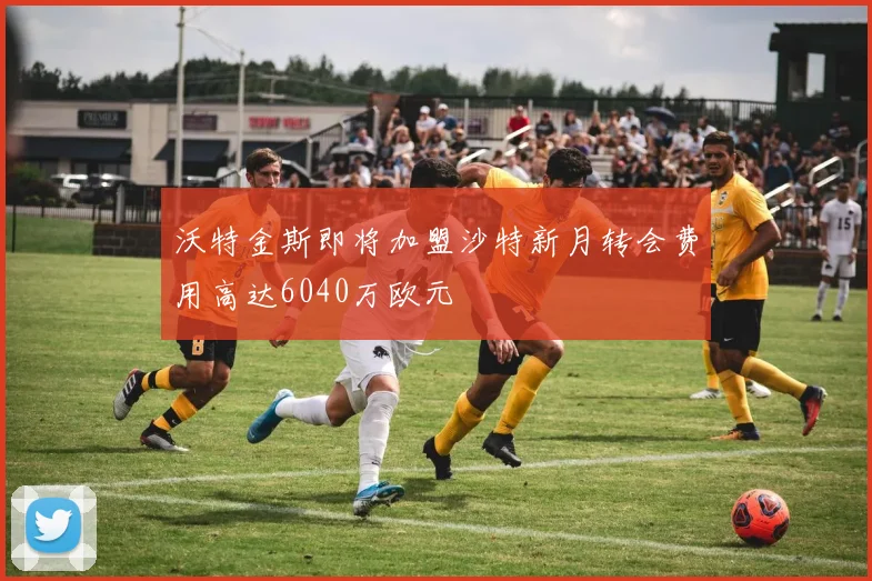 沃特金斯即将加盟沙特新月转会费用高达6040万欧元