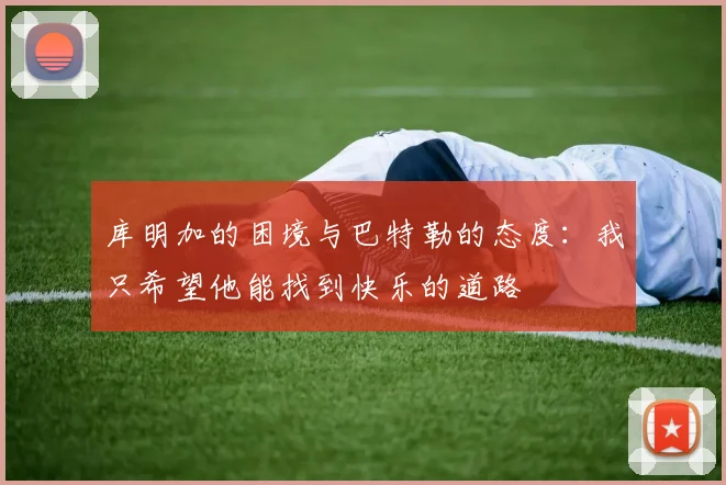 库明加的困境与巴特勒的态度：我只希望他能找到快乐的道路