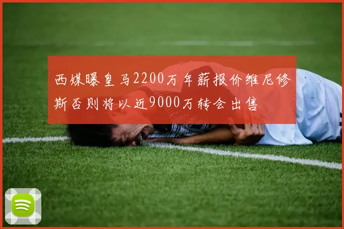 西媒曝皇马2200万年薪报价维尼修斯否则将以近9000万转会出售
