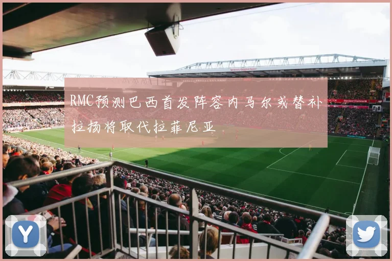 RMC预测巴西首发阵容内马尔或替补拉扬将取代拉菲尼亚