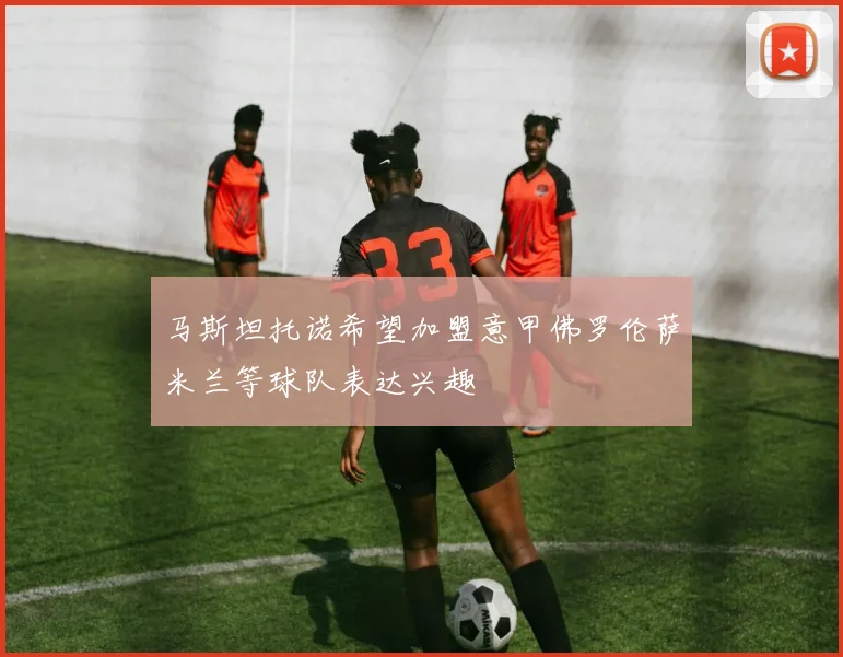 马斯坦托诺希望加盟意甲佛罗伦萨米兰等球队表达兴趣