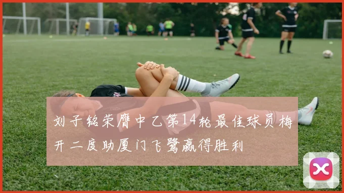刘子铭荣膺中乙第14轮最佳球员梅开二度助厦门飞鹭赢得胜利