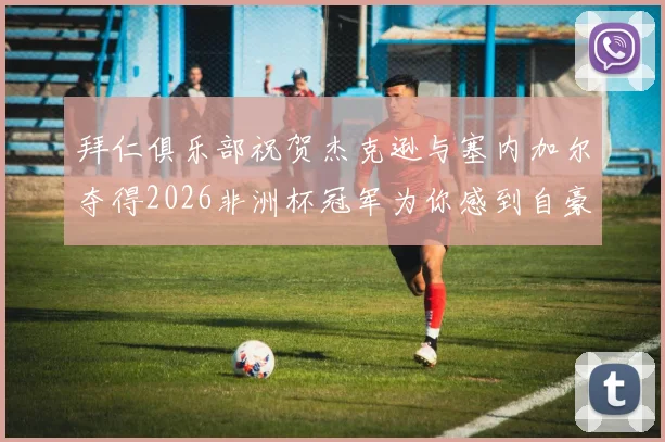 拜仁俱乐部祝贺杰克逊与塞内加尔夺得2026非洲杯冠军为你感到自豪