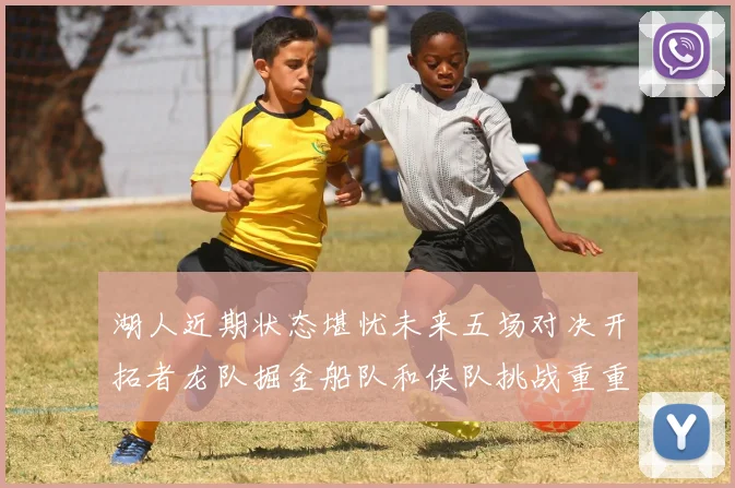 湖人近期状态堪忧未来五场对决开拓者龙队掘金船队和侠队挑战重重
