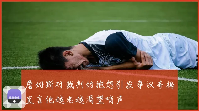 詹姆斯对裁判的抱怨引发争议夸梅直言他越老越渴望哨声