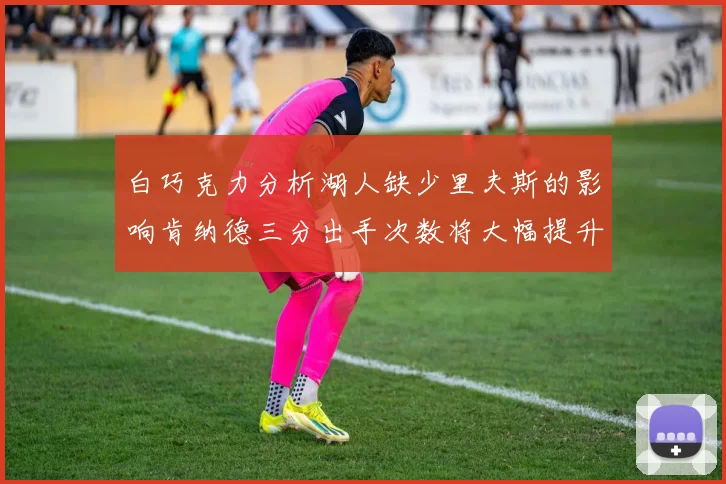 白巧克力分析湖人缺少里夫斯的影响肯纳德三分出手次数将大幅提升