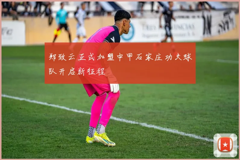郑致云正式加盟中甲石家庄功夫球队开启新征程