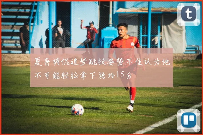 夏普调侃追梦跳投姿势不佳认为他不可能轻松拿下场均15分