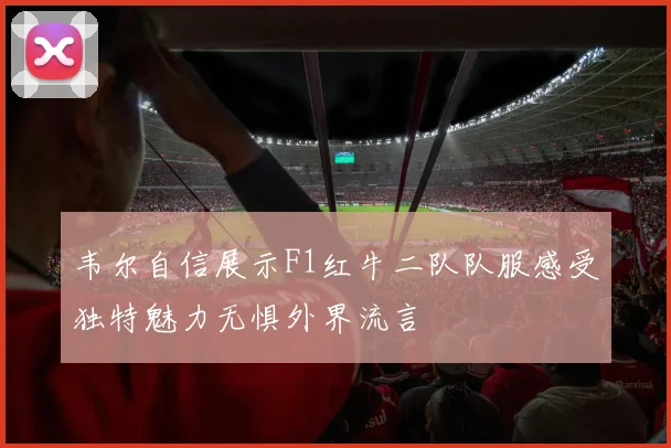 韦尔自信展示F1红牛二队队服感受独特魅力无惧外界流言